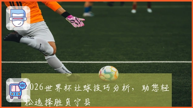 2026世界杯让球技巧分析，助您轻松选择胜负宁县
