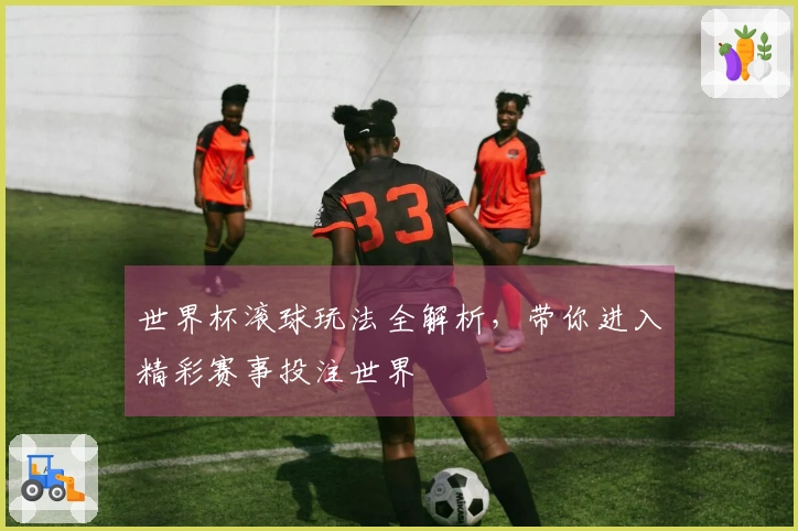 世界杯滚球玩法全解析，带你进入精彩赛事投注世界
