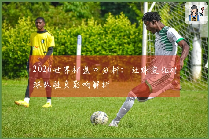 2026世界杯盘口分析：让球变化对球队胜负影响解析