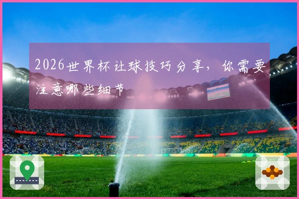 2026世界杯让球技巧分享，你需要注意哪些细节