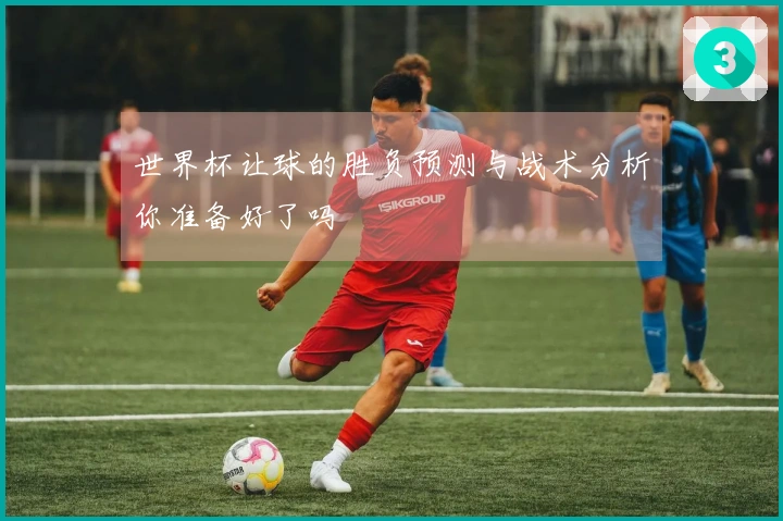 世界杯让球的胜负预测与战术分析你准备好了吗