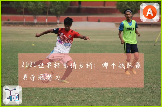2026世界杯竞猜分析：哪个战队最具夺冠潜力