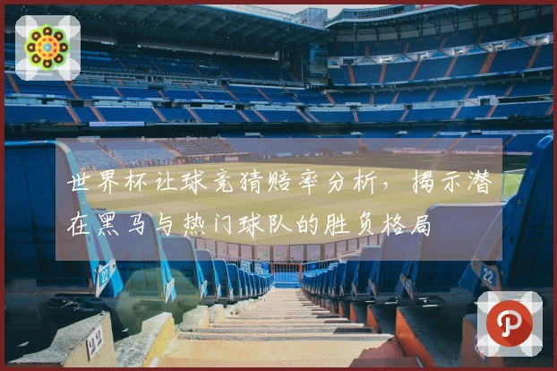 世界杯让球竞猜赔率分析，揭示潜在黑马与热门球队的胜负格局
