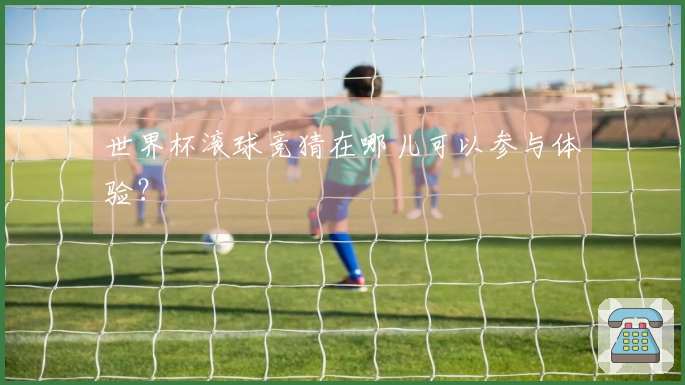 世界杯滚球竞猜在哪儿可以参与体验？