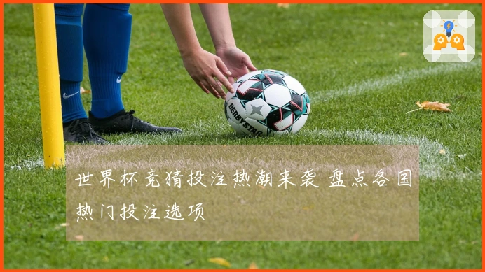 世界杯竞猜投注热潮来袭 盘点各国热门投注选项