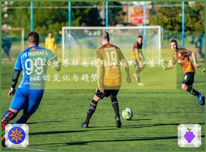 2026世界杯竞猜赔率有哪些值得关注的变化与趋势