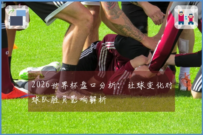 2026世界杯盘口分析：让球变化对球队胜负影响解析