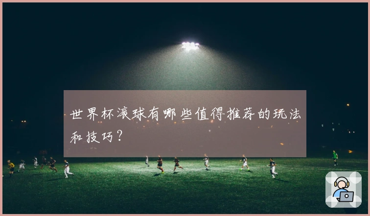 世界杯滚球有哪些值得推荐的玩法和技巧？