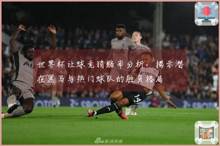 世界杯让球竞猜赔率分析，揭示潜在黑马与热门球队的胜负格局