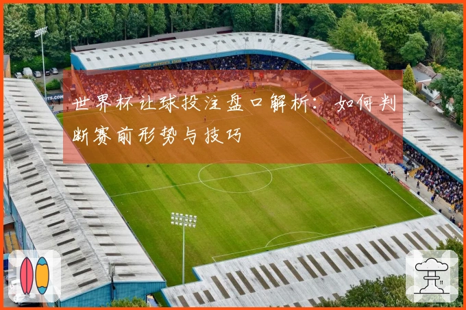 世界杯让球投注盘口解析：如何判断赛前形势与技巧