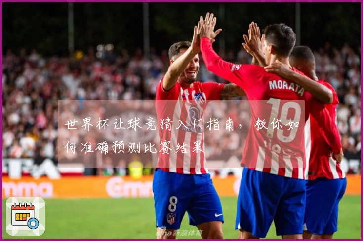 世界杯让球竞猜入门指南，教你如何准确预测比赛结果