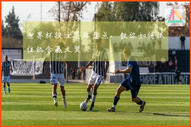 世界杯投注思路盘点，教你如何抓住机会赢大奖