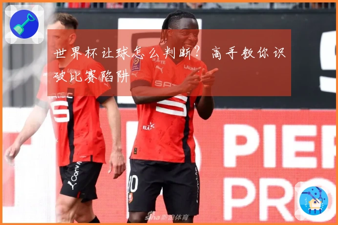 世界杯让球怎么判断？高手教你识破比赛陷阱