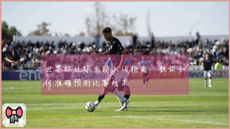 世界杯让球竞猜入门指南，教你如何准确预测比赛结果