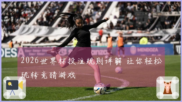 2026世界杯投注规则详解 让你轻松玩转竞猜游戏