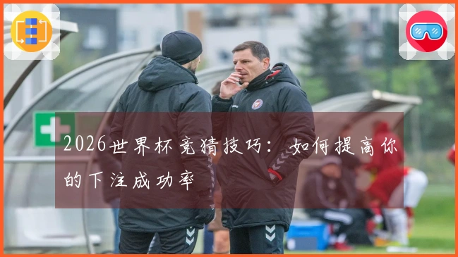 2026世界杯竞猜技巧：如何提高你的下注成功率