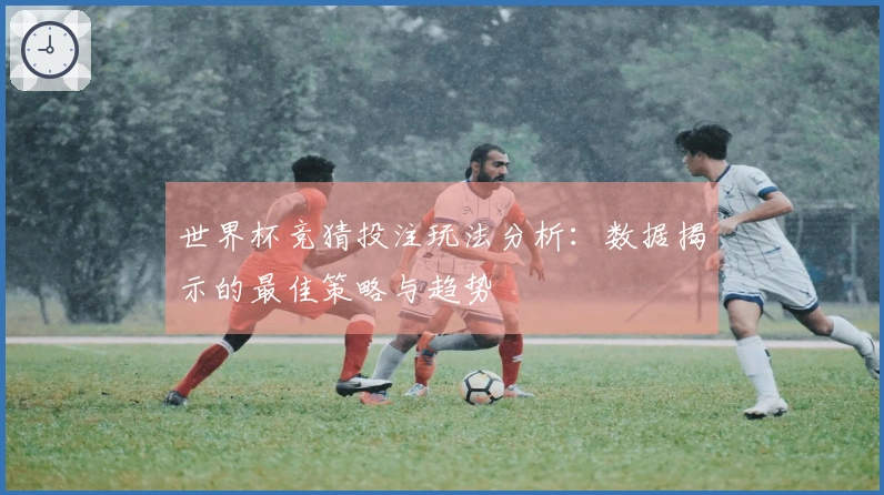 世界杯竞猜投注玩法分析：数据揭示的最佳策略与趋势