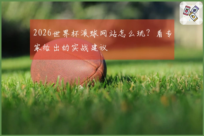2026世界杯滚球网站怎么玩？看专家给出的实战建议