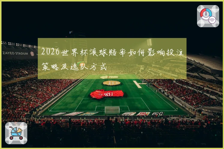 2026世界杯滚球赔率如何影响投注策略及选队方式