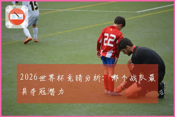 2026世界杯竞猜分析：哪个战队最具夺冠潜力
