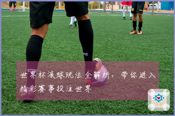 世界杯滚球玩法全解析，带你进入精彩赛事投注世界