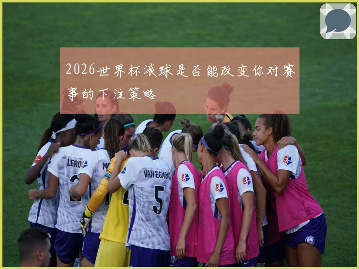 2026世界杯滚球是否能改变你对赛事的下注策略
