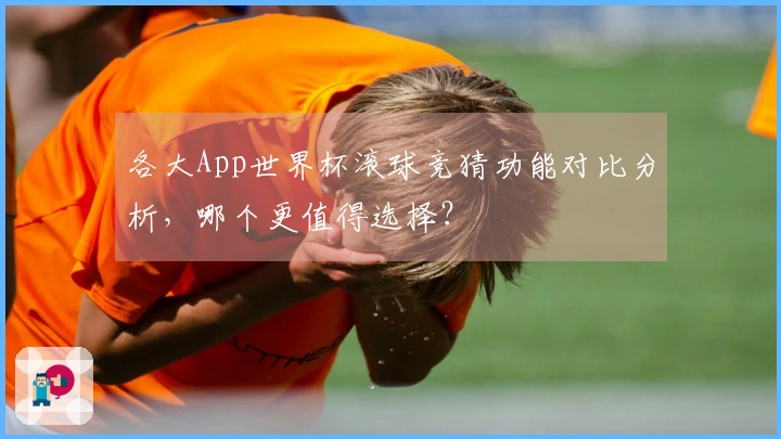 各大App世界杯滚球竞猜功能对比分析，哪个更值得选择？