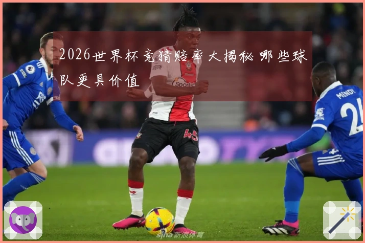 2026世界杯竞猜赔率大揭秘 哪些球队更具价值