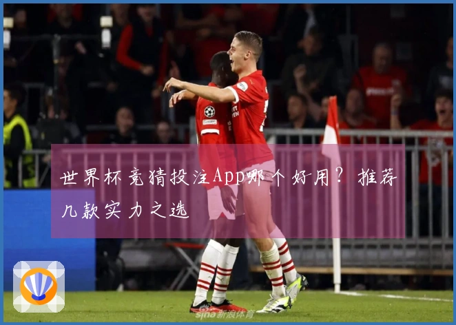 世界杯竞猜投注App哪个好用？推荐几款实力之选