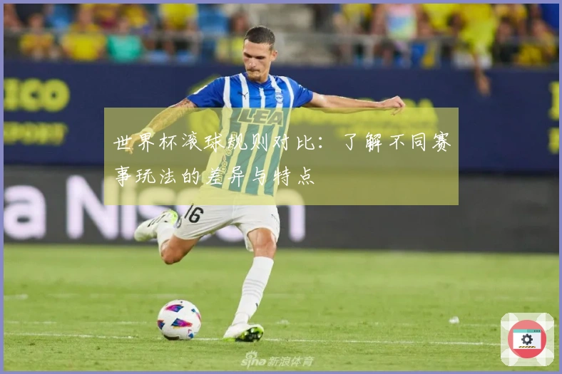世界杯滚球规则对比：了解不同赛事玩法的差异与特点