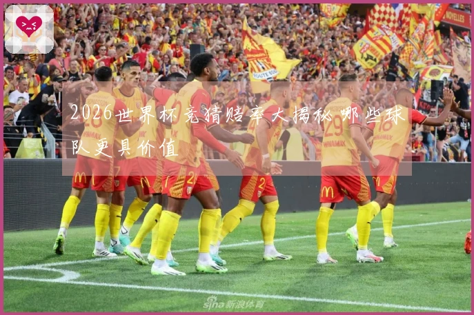 2026世界杯竞猜赔率大揭秘 哪些球队更具价值